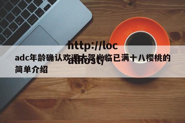 adc年龄确认欢迎大驾光临已满十八樱桃的简单介绍